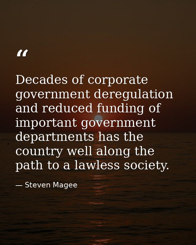Decades of corporate government deregulation and reduced funding of important government departments has the country wel — Steven Magee