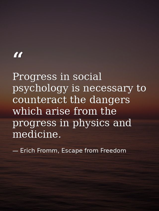 Progress in social psychology is necessary to counteract the dangers which arise from the progress in physics and medici — Erich Fromm, Escape from Freedom