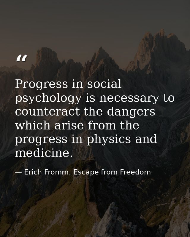 Progress in social psychology is necessary to counteract the dangers which arise from the progress in physics and medici — Erich Fromm, Escape from Freedom