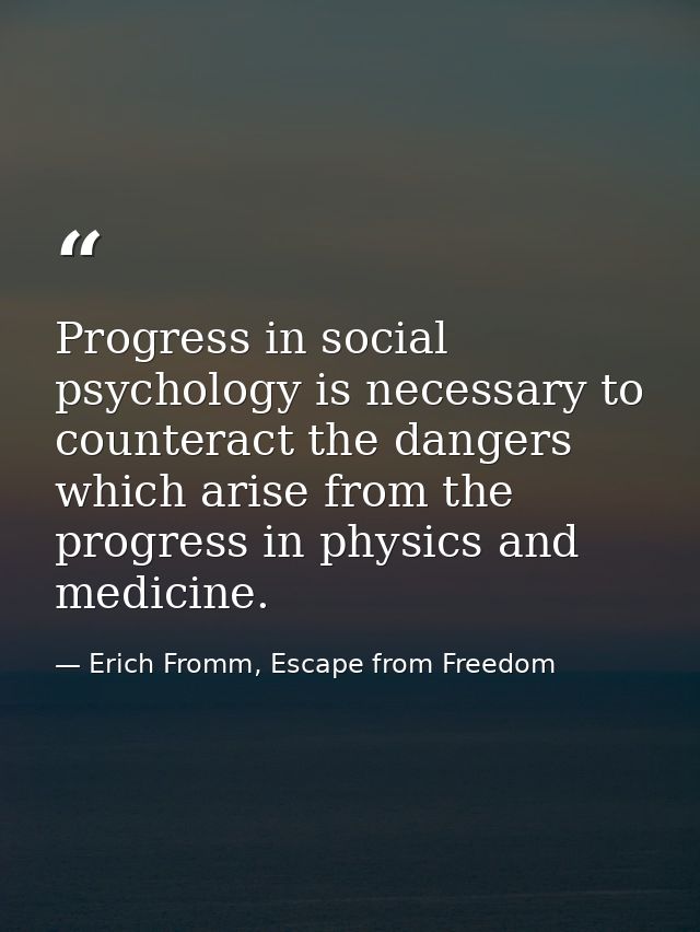 Progress in social psychology is necessary to counteract the dangers which arise from the progress in physics and medici — Erich Fromm, Escape from Freedom