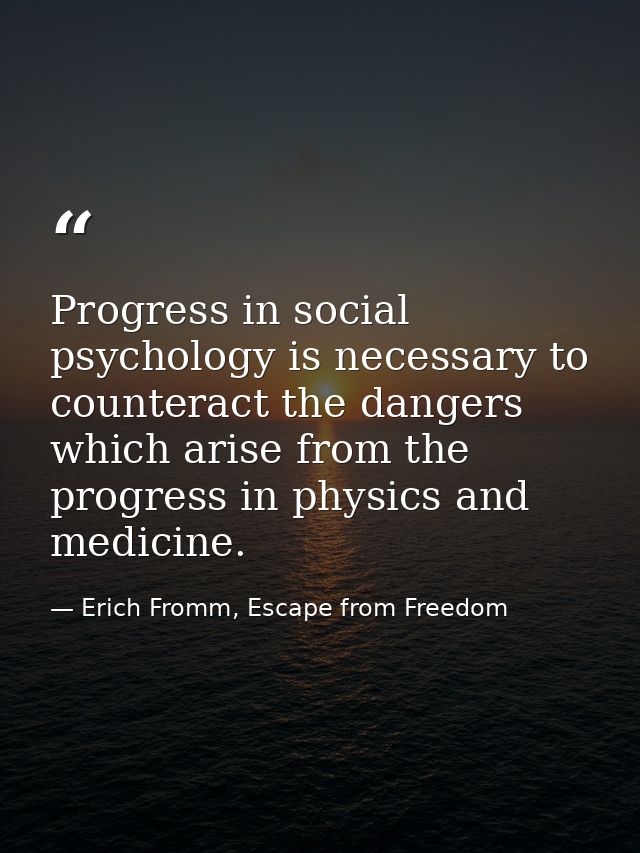 Progress in social psychology is necessary to counteract the dangers which arise from the progress in physics and medici — Erich Fromm, Escape from Freedom