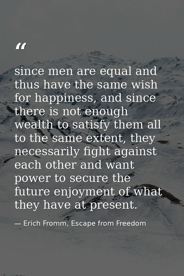 since men are equal and thus have the same wish for happiness, and since there is not enough wealth to satisfy them all  — Erich Fromm, Escape from Freedom