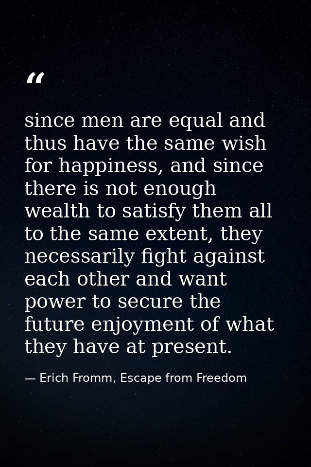 since men are equal and thus have the same wish for happiness, and since there is not enough wealth to satisfy them all  — Erich Fromm, Escape from Freedom