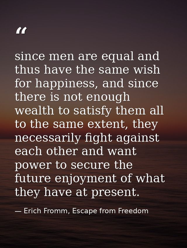 since men are equal and thus have the same wish for happiness, and since there is not enough wealth to satisfy them all  — Erich Fromm, Escape from Freedom