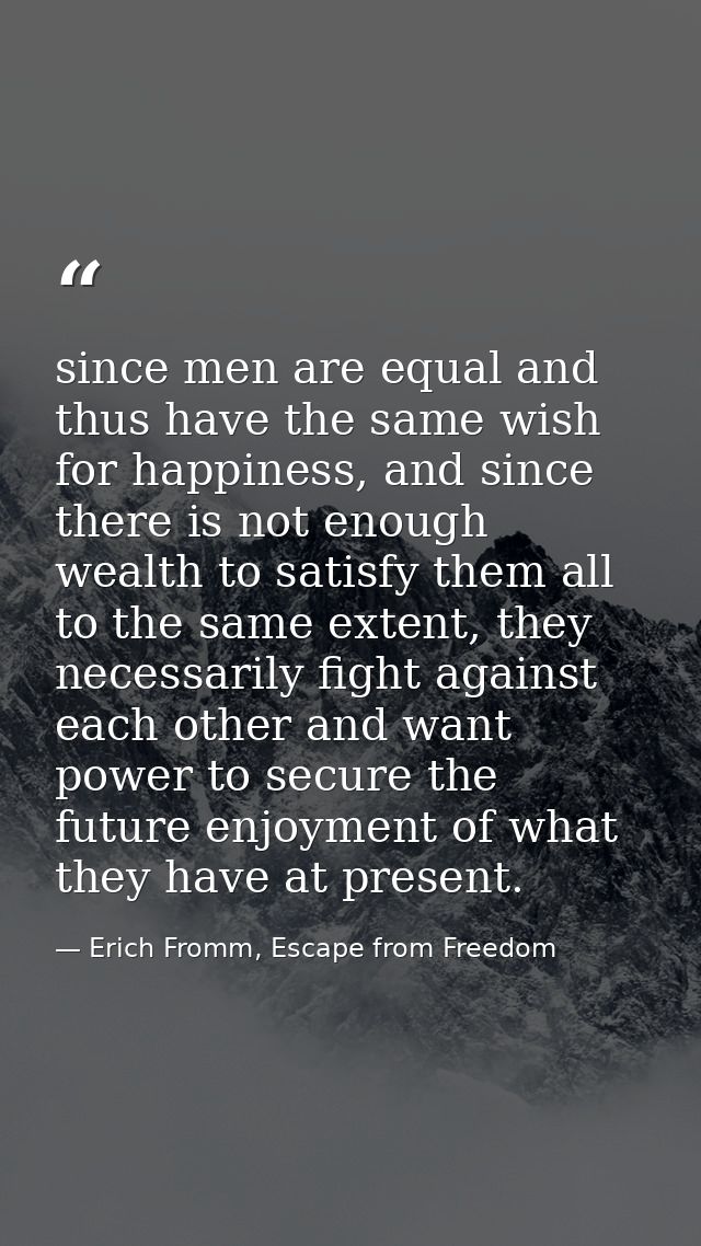 since men are equal and thus have the same wish for happiness, and since there is not enough wealth to satisfy them all  — Erich Fromm, Escape from Freedom