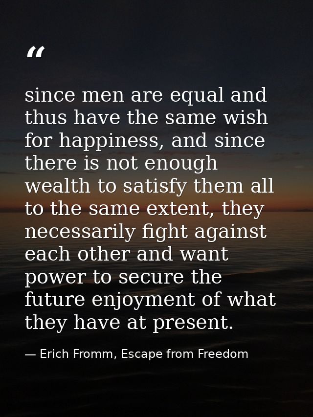 since men are equal and thus have the same wish for happiness, and since there is not enough wealth to satisfy them all  — Erich Fromm, Escape from Freedom