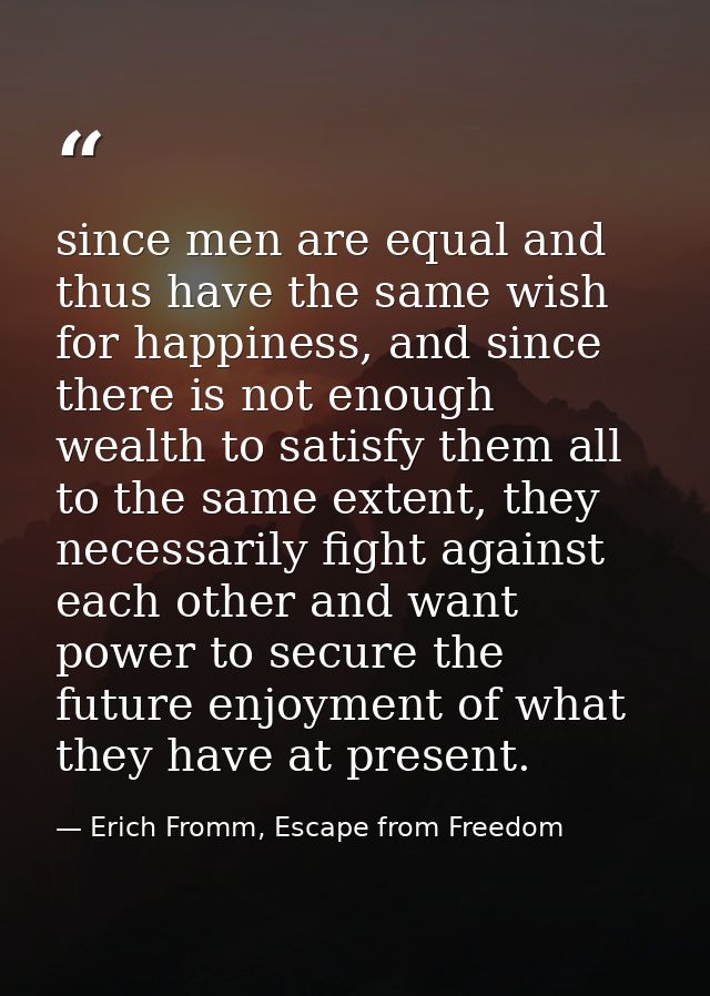 since men are equal and thus have the same wish for happiness, and since there is not enough wealth to satisfy them all  — Erich Fromm, Escape from Freedom