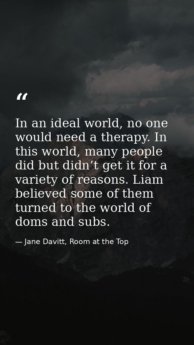 In an ideal world, no one would need a therapy. In this world, many people did but didn’t get it for a variety of reason — Jane Davitt, Room at the Top