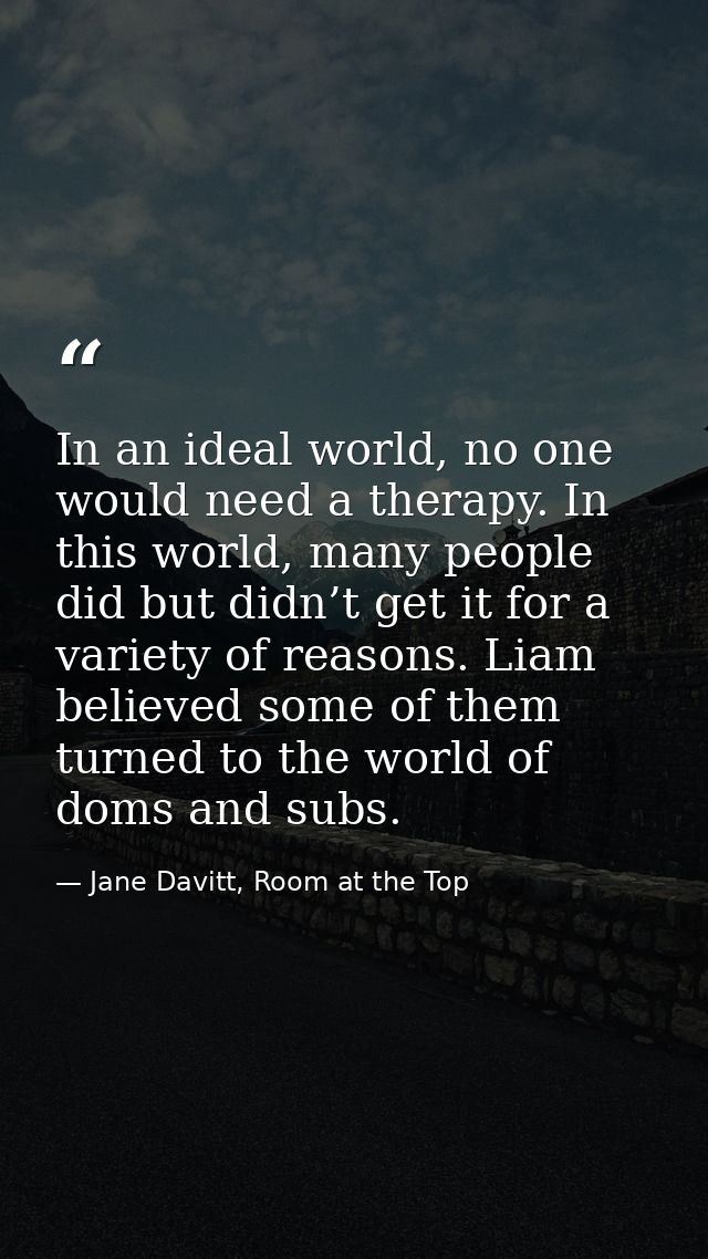 In an ideal world, no one would need a therapy. In this world, many people did but didn’t get it for a variety of reason — Jane Davitt, Room at the Top