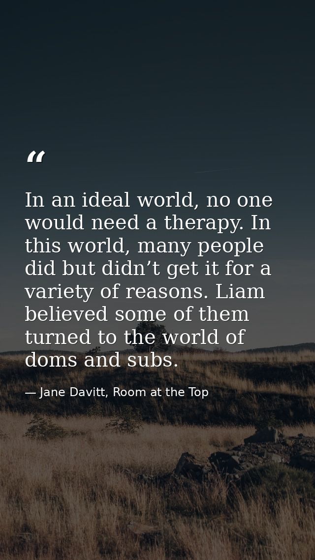 In an ideal world, no one would need a therapy. In this world, many people did but didn’t get it for a variety of reason — Jane Davitt, Room at the Top