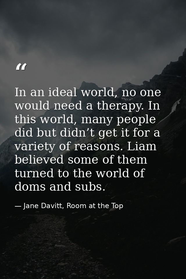 In an ideal world, no one would need a therapy. In this world, many people did but didn’t get it for a variety of reason — Jane Davitt, Room at the Top