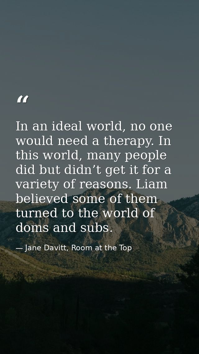 In an ideal world, no one would need a therapy. In this world, many people did but didn’t get it for a variety of reason — Jane Davitt, Room at the Top