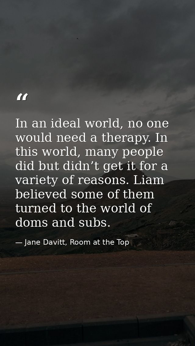 In an ideal world, no one would need a therapy. In this world, many people did but didn’t get it for a variety of reason — Jane Davitt, Room at the Top
