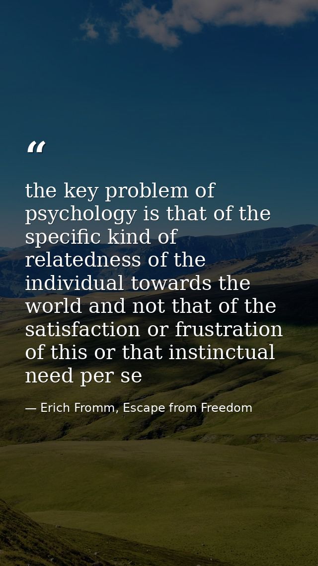 the key problem of psychology is that of the specific kind of relatedness of the individual towards the world and not th — Erich Fromm, Escape from Freedom
