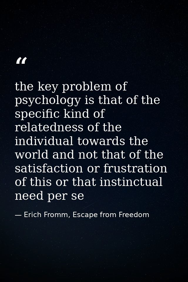 the key problem of psychology is that of the specific kind of relatedness of the individual towards the world and not th — Erich Fromm, Escape from Freedom