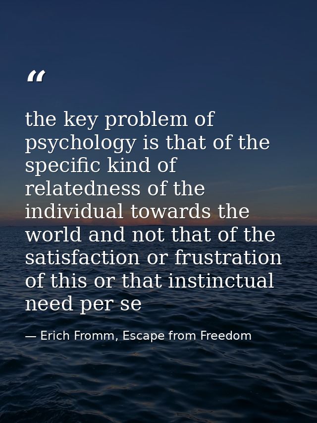 the key problem of psychology is that of the specific kind of relatedness of the individual towards the world and not th — Erich Fromm, Escape from Freedom