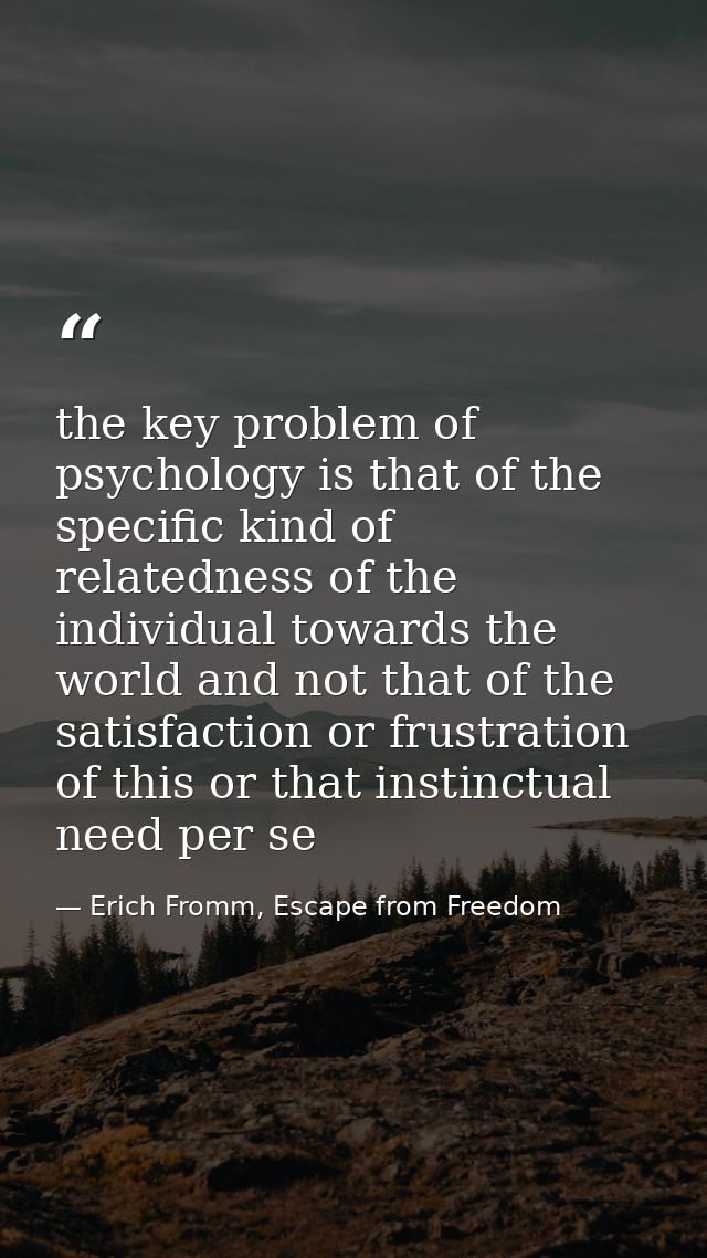 the key problem of psychology is that of the specific kind of relatedness of the individual towards the world and not th — Erich Fromm, Escape from Freedom