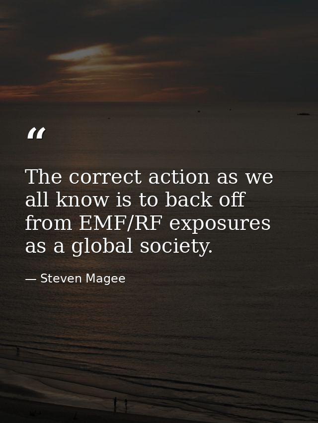 The correct action as we all know is to back off from EMF/RF exposures as a global society. — Steven Magee