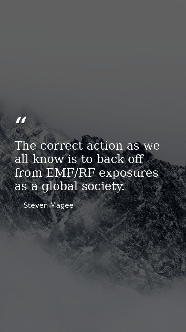 The correct action as we all know is to back off from EMF/RF exposures as a global society. — Steven Magee