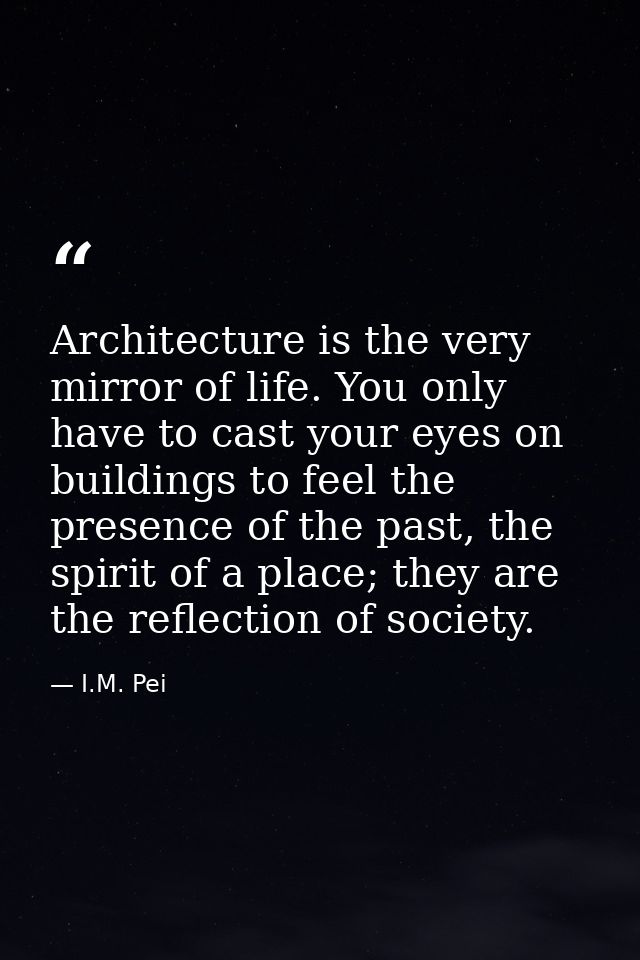 Architecture is the very mirror of life. You only have to cast your eyes on buildings to feel the presence of the past,  — I.M. Pei