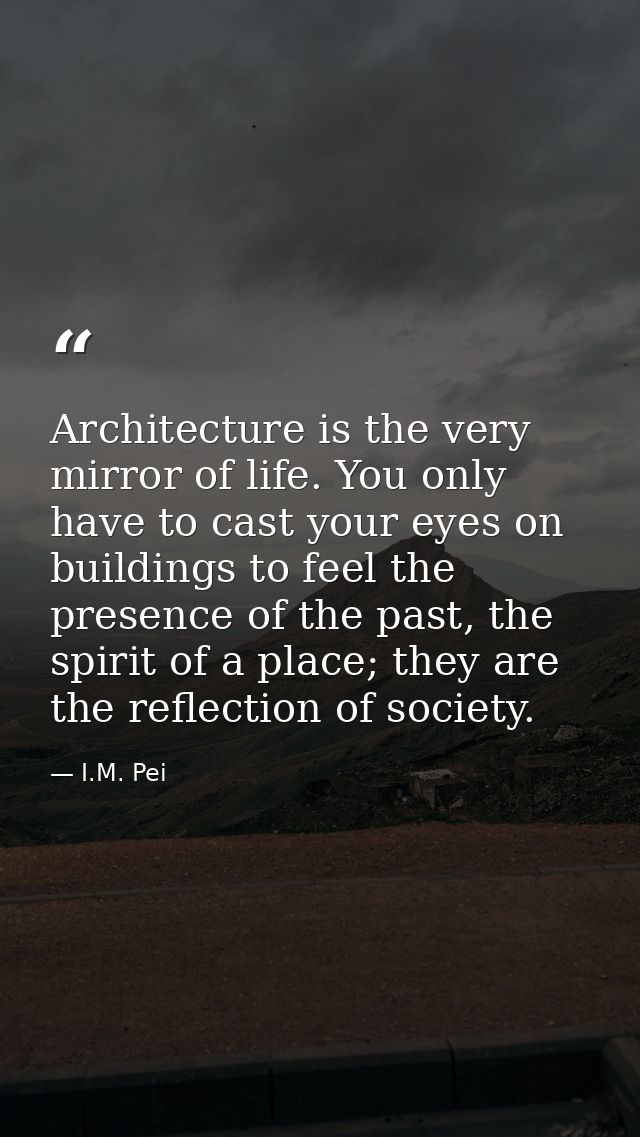 Architecture is the very mirror of life. You only have to cast your eyes on buildings to feel the presence of the past,  — I.M. Pei