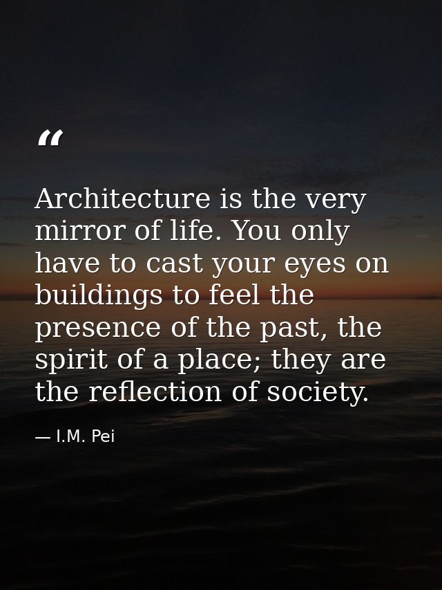 Architecture is the very mirror of life. You only have to cast your eyes on buildings to feel the presence of the past,  — I.M. Pei