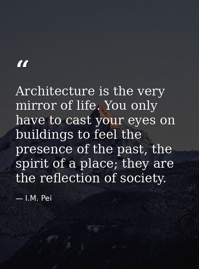 Architecture is the very mirror of life. You only have to cast your eyes on buildings to feel the presence of the past,  — I.M. Pei