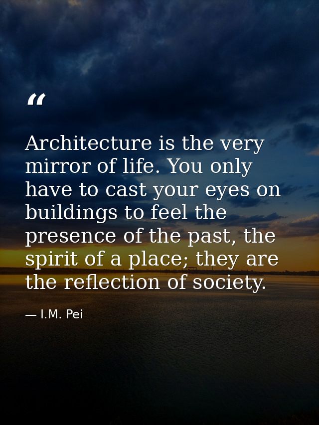 Architecture is the very mirror of life. You only have to cast your eyes on buildings to feel the presence of the past,  — I.M. Pei