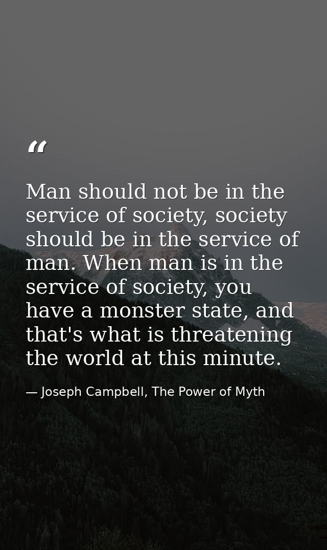 Man should not be in the service of society, society should be in the service of man. When man is in the service of soci — Joseph Campbell, The Power of Myth