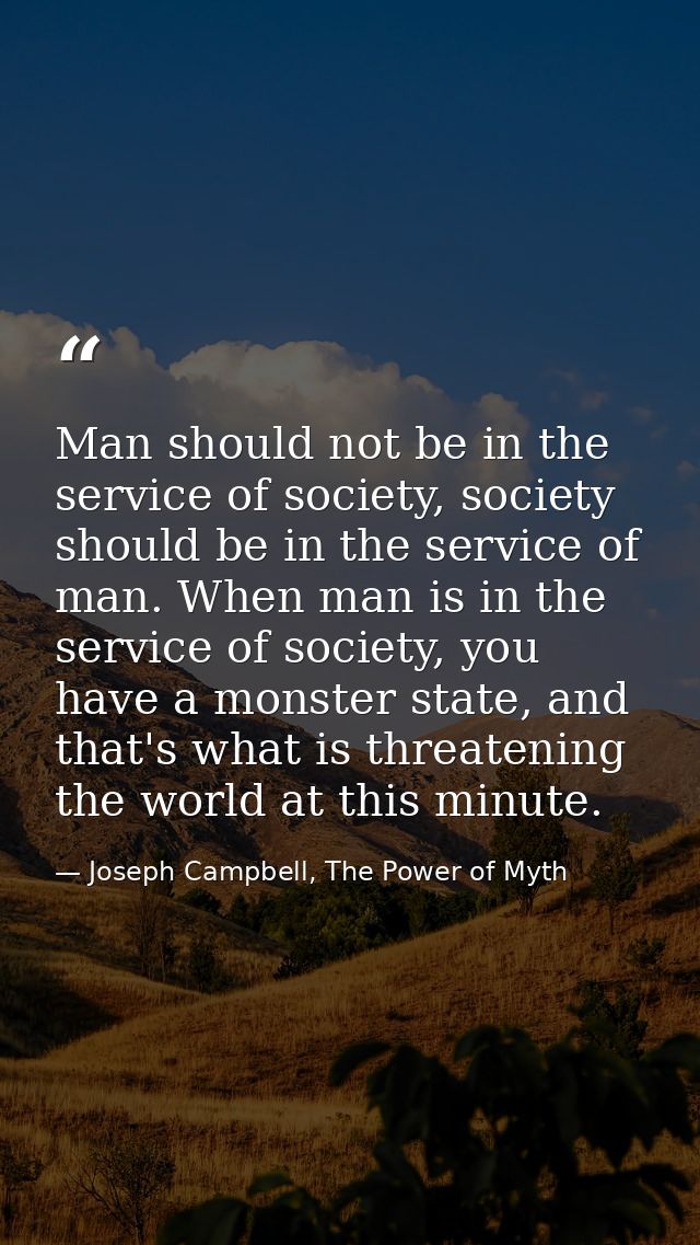 Man should not be in the service of society, society should be in the service of man. When man is in the service of soci — Joseph Campbell, The Power of Myth