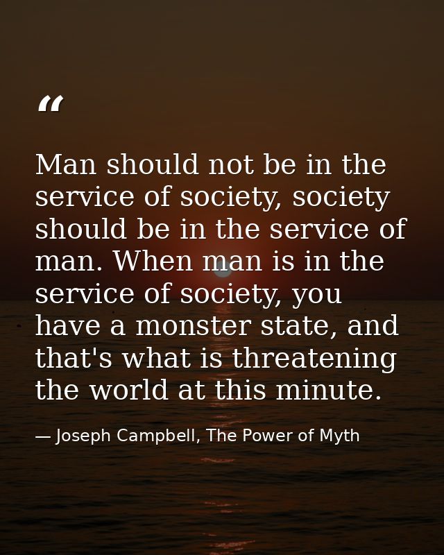 Man should not be in the service of society, society should be in the service of man. When man is in the service of soci — Joseph Campbell, The Power of Myth