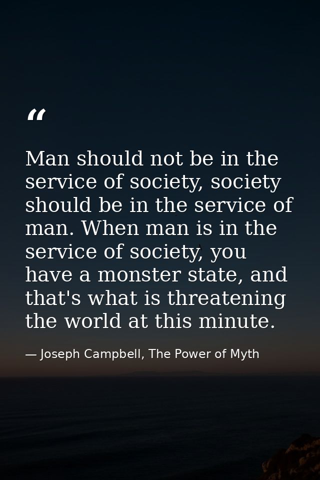 Man should not be in the service of society, society should be in the service of man. When man is in the service of soci — Joseph Campbell, The Power of Myth