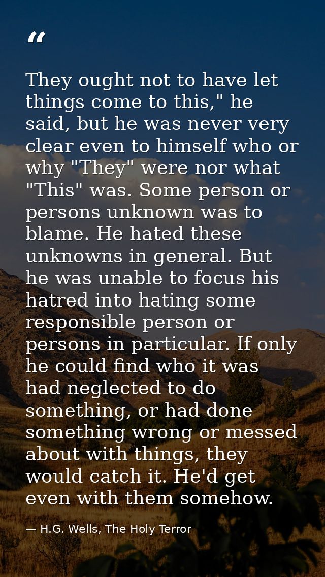 They ought not to have let things come to this," he said, but he was never very clear even to himself who or why "They"  — H.G. Wells, The Holy Terror