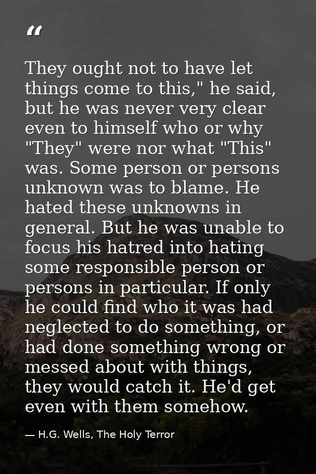 They ought not to have let things come to this," he said, but he was never very clear even to himself who or why "They"  — H.G. Wells, The Holy Terror