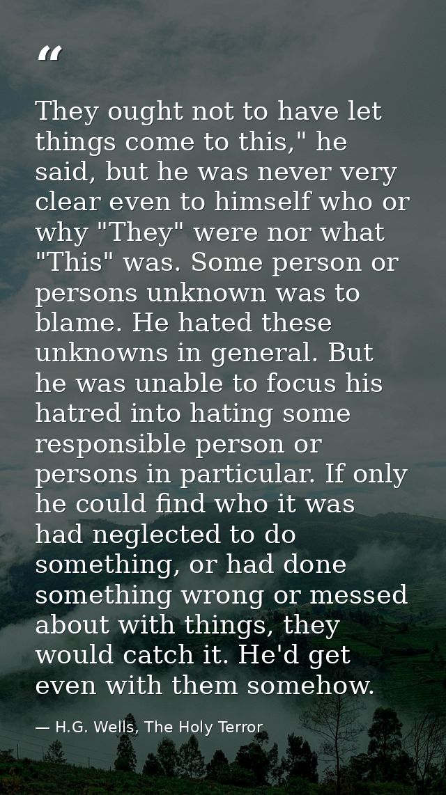 They ought not to have let things come to this," he said, but he was never very clear even to himself who or why "They"  — H.G. Wells, The Holy Terror