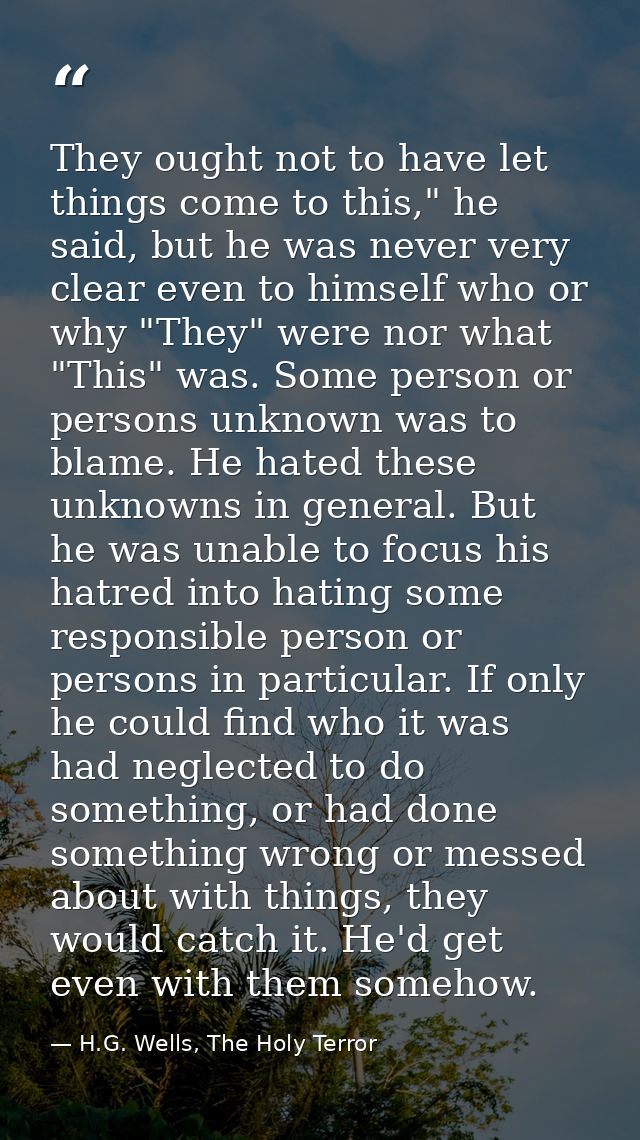 They ought not to have let things come to this," he said, but he was never very clear even to himself who or why "They"  — H.G. Wells, The Holy Terror