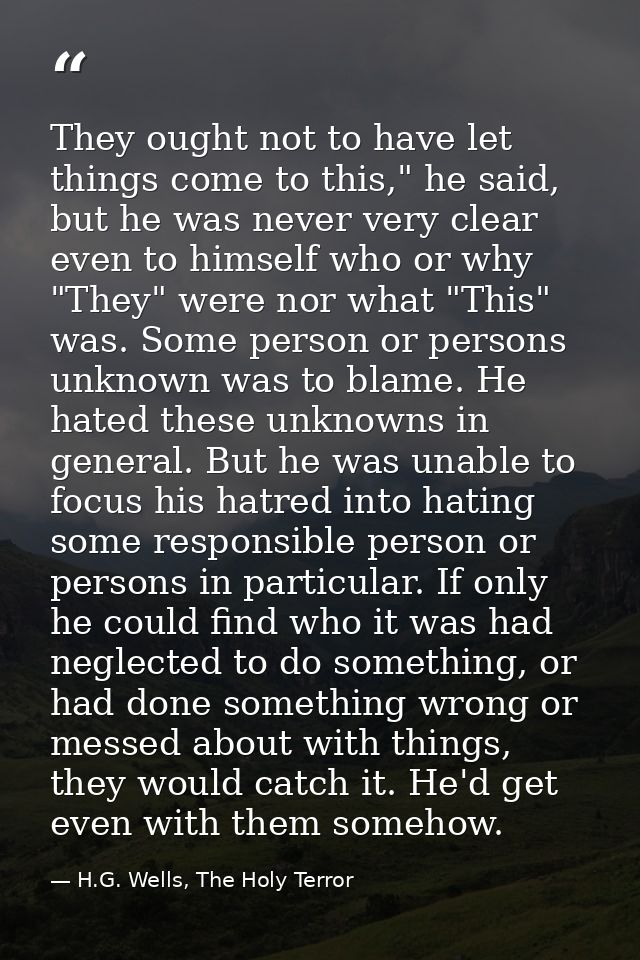 They ought not to have let things come to this," he said, but he was never very clear even to himself who or why "They"  — H.G. Wells, The Holy Terror