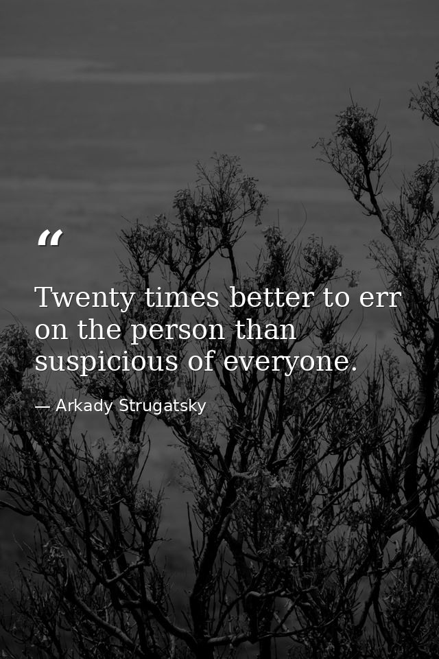 Twenty times better to err on the person than suspicious of everyone. — Arkady Strugatsky