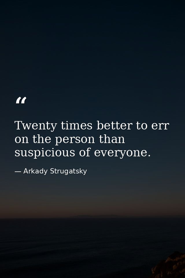 Twenty times better to err on the person than suspicious of everyone. — Arkady Strugatsky