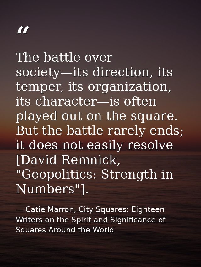 The battle over society—its direction, its temper, its organization, its character—is often played out on the square. Bu — Catie Marron, City Squares: Eighteen Writers on the Spirit and Significance of Squares Around the World