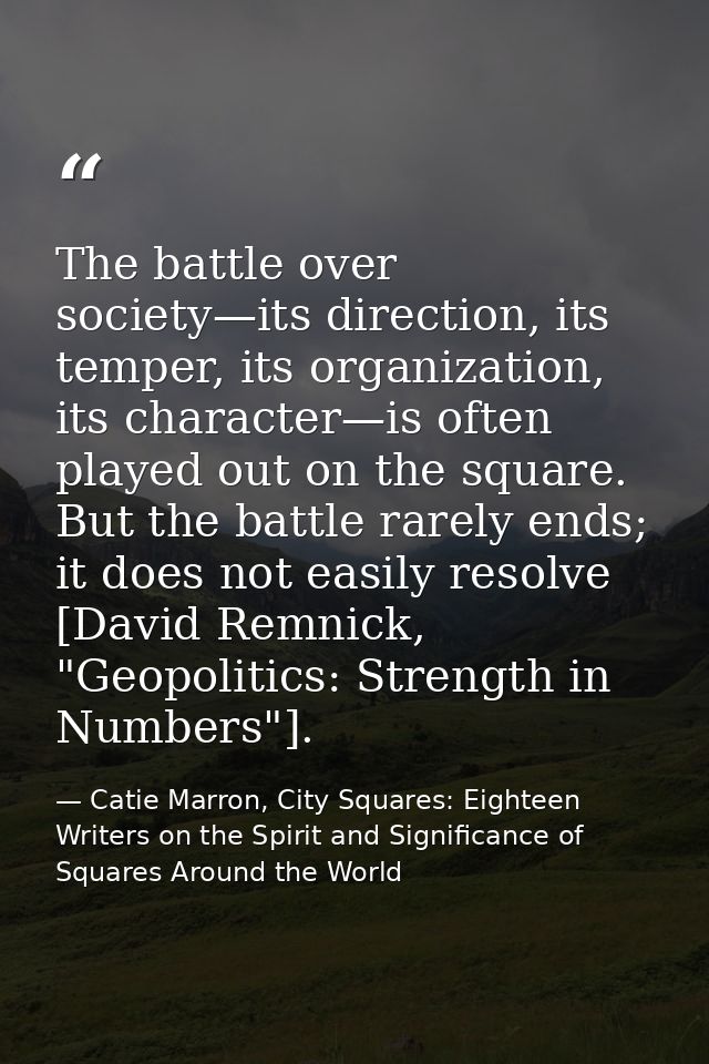 The battle over society—its direction, its temper, its organization, its character—is often played out on the square. Bu — Catie Marron, City Squares: Eighteen Writers on the Spirit and Significance of Squares Around the World