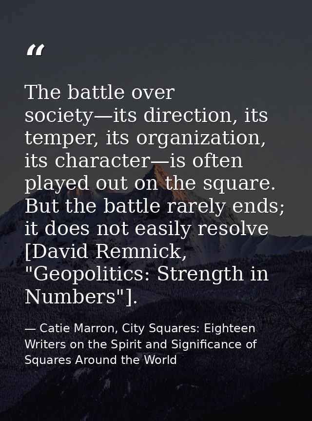 The battle over society—its direction, its temper, its organization, its character—is often played out on the square. Bu — Catie Marron, City Squares: Eighteen Writers on the Spirit and Significance of Squares Around the World