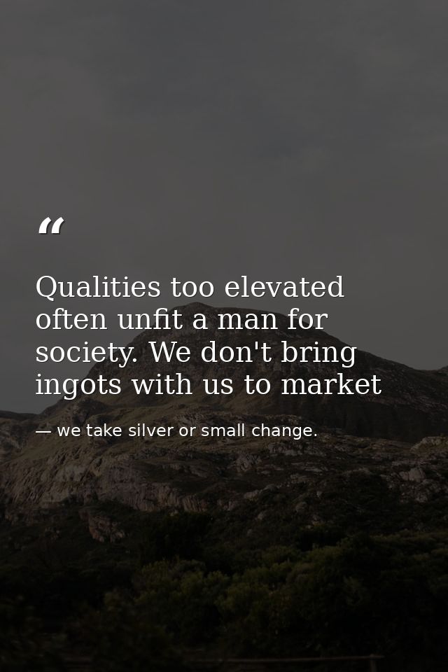 Qualities too elevated often unfit a man for society. We don't bring ingots with us to market — we take silver or small change.