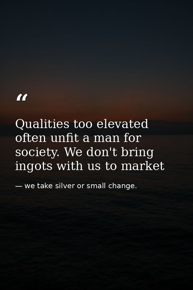 Qualities too elevated often unfit a man for society. We don't bring ingots with us to market — we take silver or small change.
