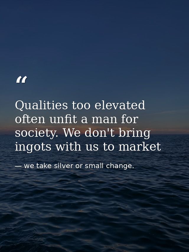 Qualities too elevated often unfit a man for society. We don't bring ingots with us to market — we take silver or small change.