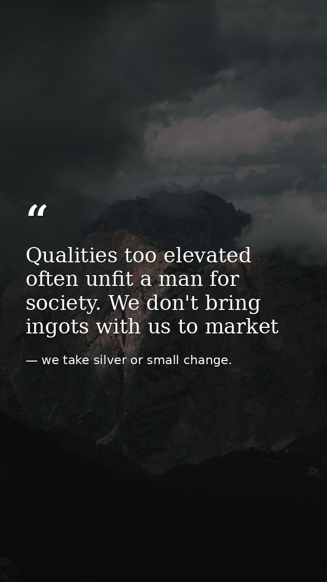 Qualities too elevated often unfit a man for society. We don't bring ingots with us to market — we take silver or small change.