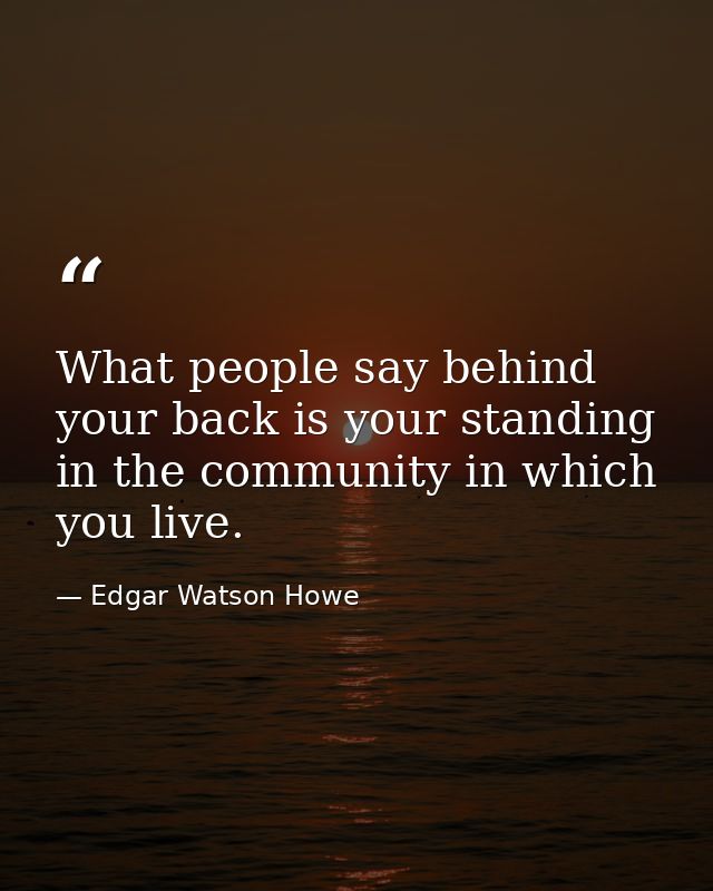 What people say behind your back is your standing in the community in which you live. — Edgar Watson Howe