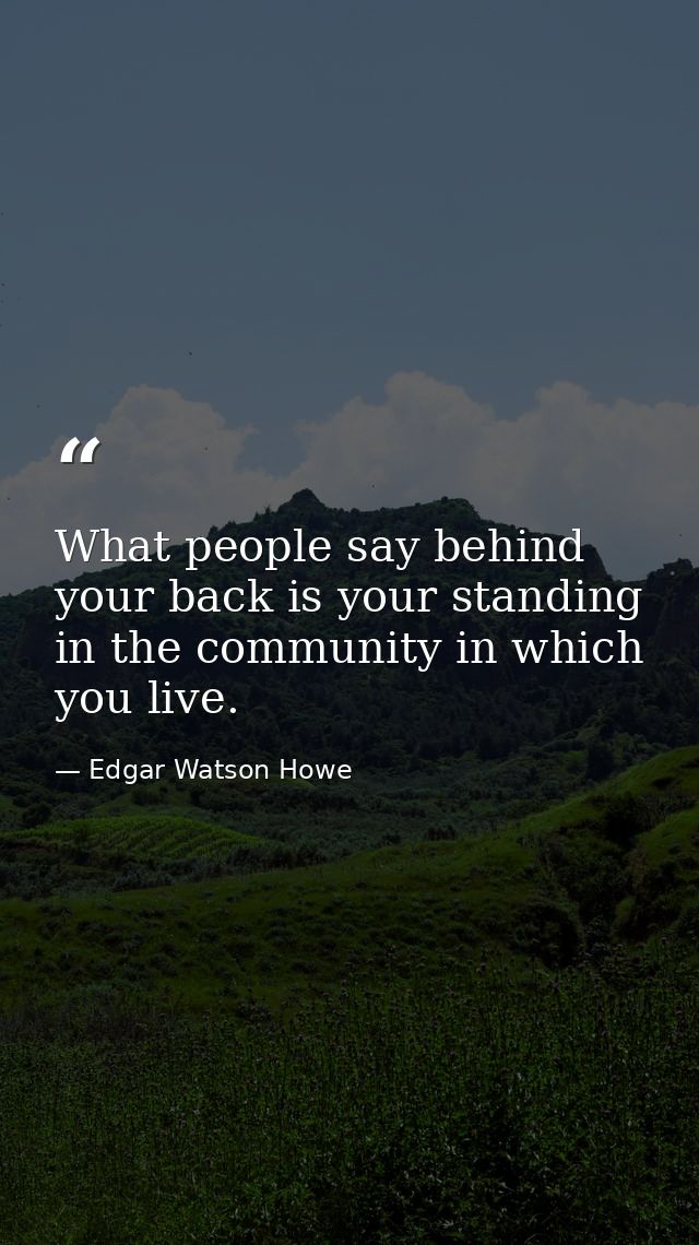 What people say behind your back is your standing in the community in which you live. — Edgar Watson Howe