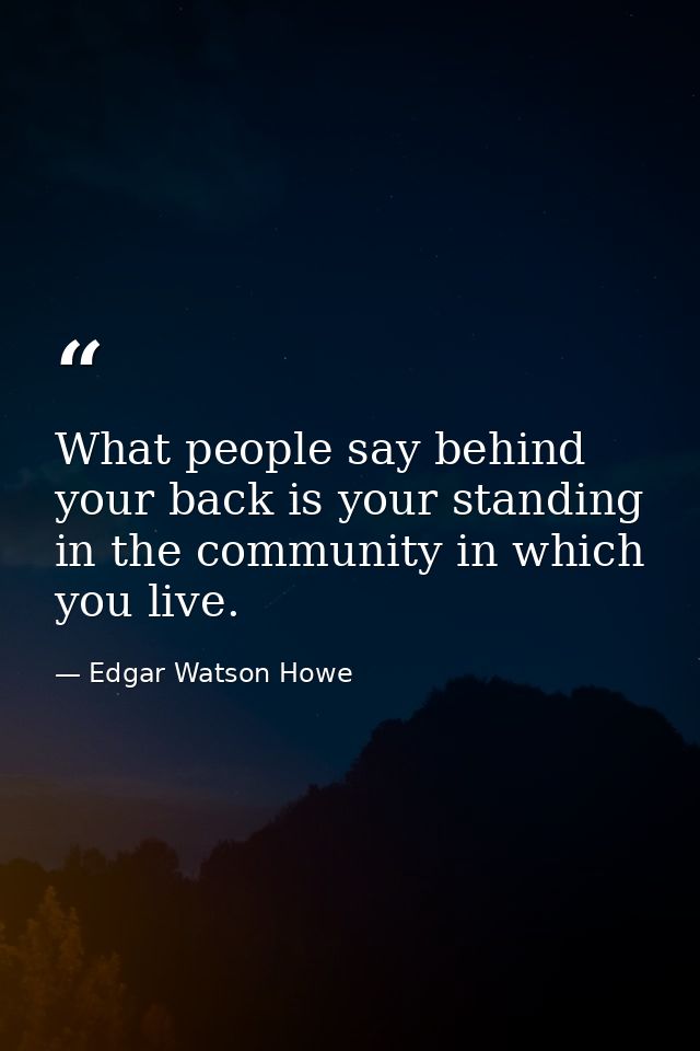 What people say behind your back is your standing in the community in which you live. — Edgar Watson Howe