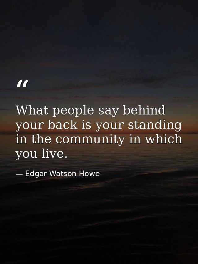What people say behind your back is your standing in the community in which you live. — Edgar Watson Howe